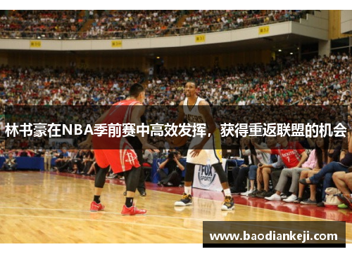 林书豪在NBA季前赛中高效发挥，获得重返联盟的机会